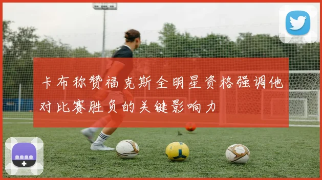 卡布称赞福克斯全明星资格强调他对比赛胜负的关键影响力