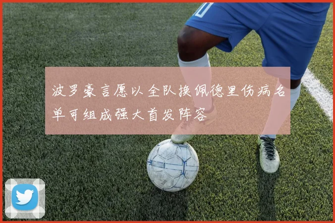 波罗豪言愿以全队换佩德里伤病名单可组成强大首发阵容