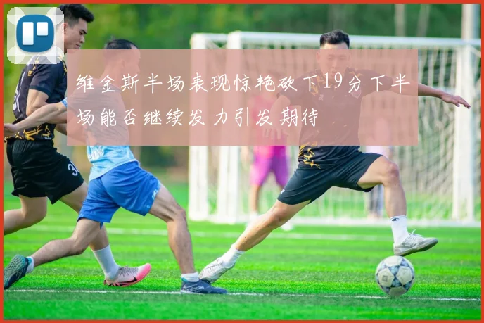 维金斯半场表现惊艳砍下19分下半场能否继续发力引发期待