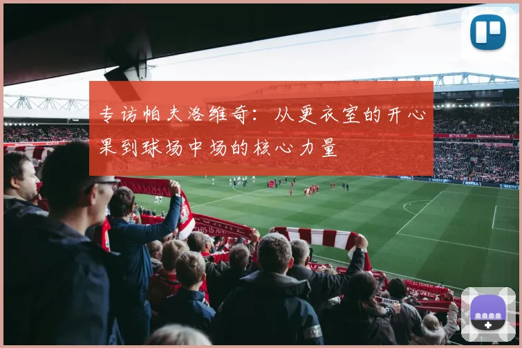 专访帕夫洛维奇：从更衣室的开心果到球场中场的核心力量