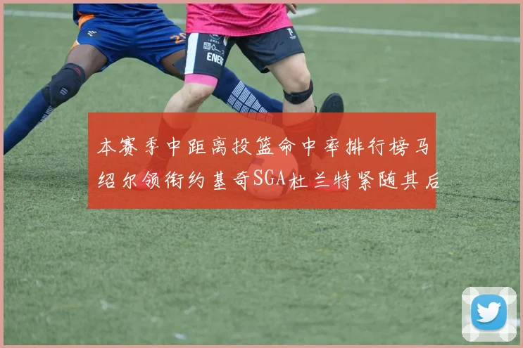 本赛季中距离投篮命中率排行榜马绍尔领衔约基奇SGA杜兰特紧随其后