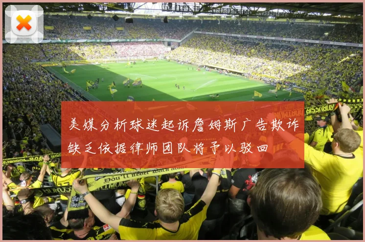 美媒分析球迷起诉詹姆斯广告欺诈缺乏依据律师团队将予以驳回