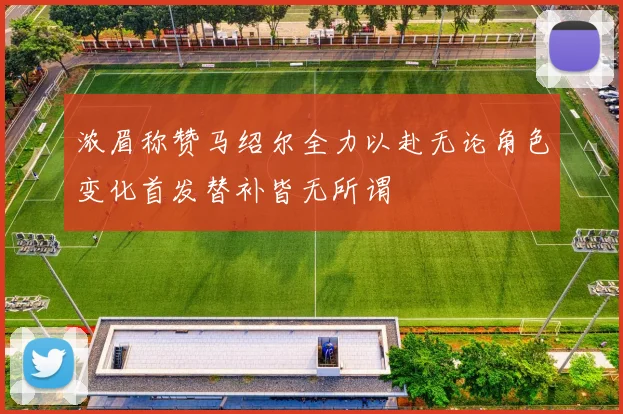 浓眉称赞马绍尔全力以赴无论角色变化首发替补皆无所谓
