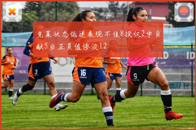 克莱状态低迷表现不佳8投仅2中贡献5分正负值惨淡12