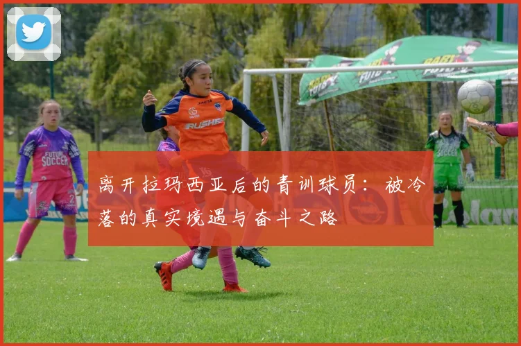 离开拉玛西亚后的青训球员：被冷落的真实境遇与奋斗之路