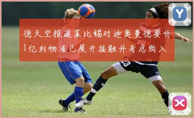 德天空报道莱比锡对迪奥曼德要价1亿利物浦已展开接触并考虑购入
