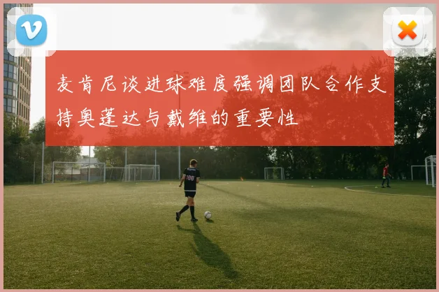 麦肯尼谈进球难度强调团队合作支持奥蓬达与戴维的重要性