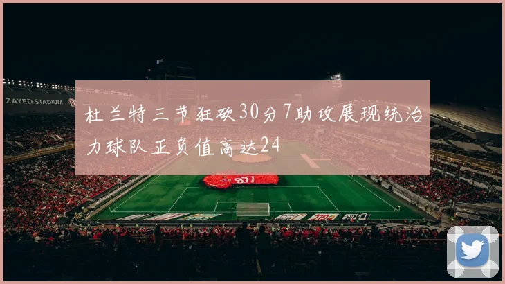 杜兰特三节狂砍30分7助攻展现统治力球队正负值高达24