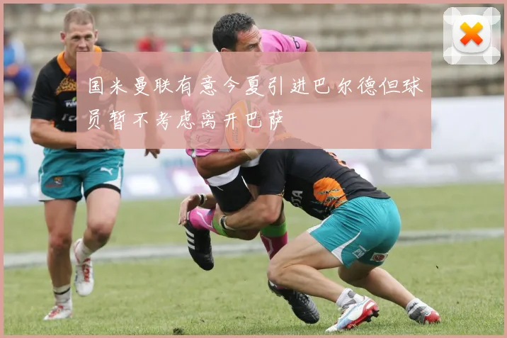 国米曼联有意今夏引进巴尔德但球员暂不考虑离开巴萨