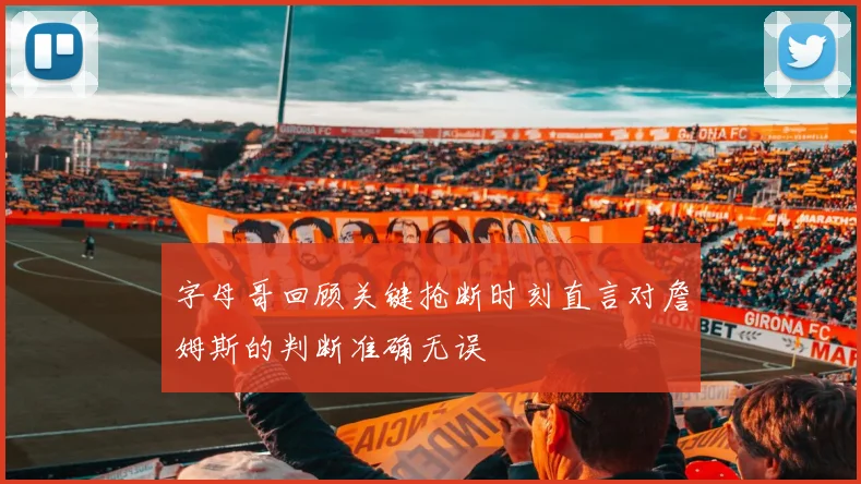 字母哥回顾关键抢断时刻直言对詹姆斯的判断准确无误