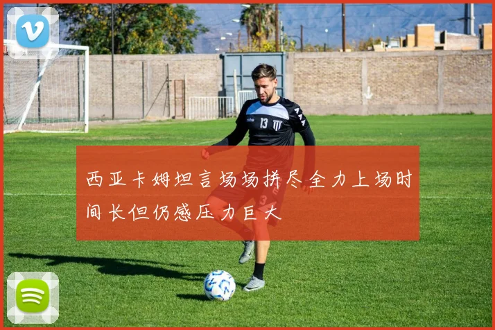 西亚卡姆坦言场场拼尽全力上场时间长但仍感压力巨大