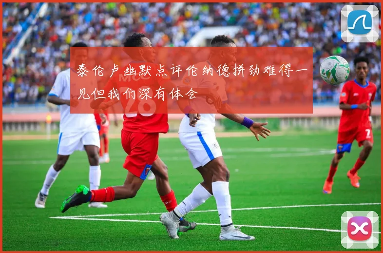 泰伦卢幽默点评伦纳德拼劲难得一见但我们深有体会