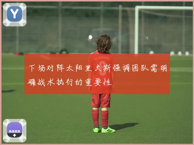 下场对阵太阳里夫斯强调团队需明确战术执行的重要性