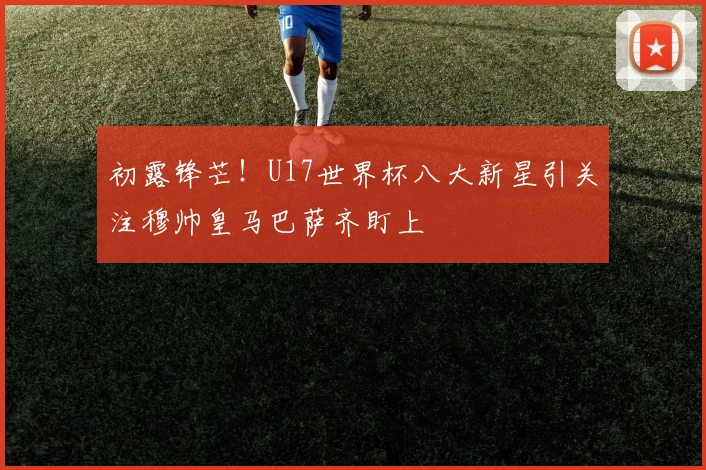 初露锋芒！U17世界杯八大新星引关注穆帅皇马巴萨齐盯上