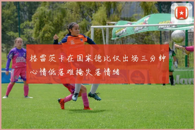 格雷茨卡在国家德比仅出场三分钟心情低落难掩失落情绪