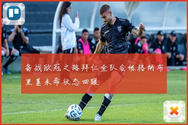 备战欧冠之路拜仁全队合练格纳布里基米希状态回暖