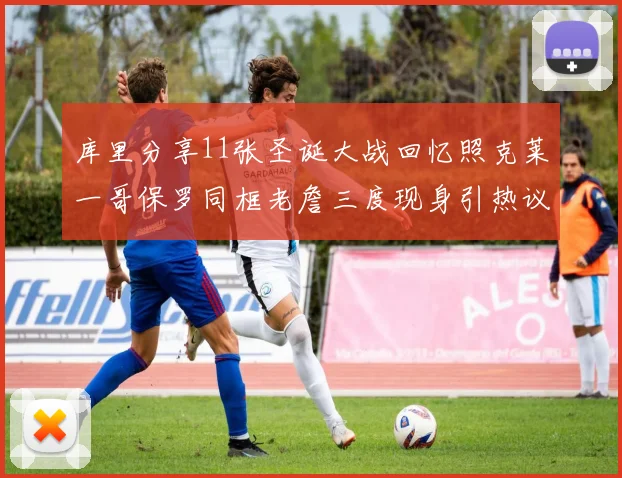 库里分享11张圣诞大战回忆照克莱一哥保罗同框老詹三度现身引热议
