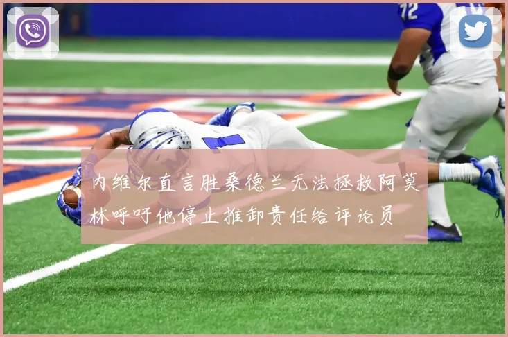 内维尔直言胜桑德兰无法拯救阿莫林呼吁他停止推卸责任给评论员