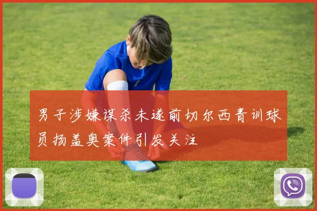 男子涉嫌谋杀未遂前切尔西青训球员扬盖奥案件引发关注