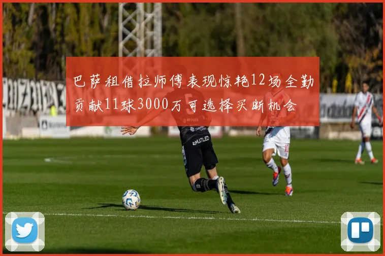 巴萨租借拉师傅表现惊艳12场全勤贡献11球3000万可选择买断机会