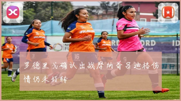 罗德里戈确认出战摩纳哥吕迪格伤情仍未好转