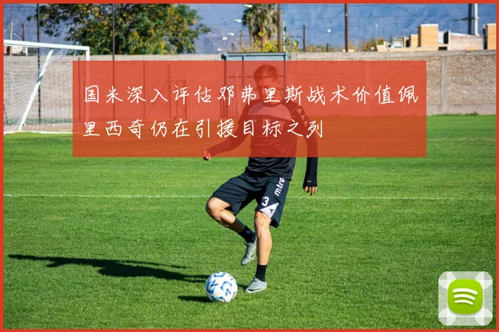 国米深入评估邓弗里斯战术价值佩里西奇仍在引援目标之列