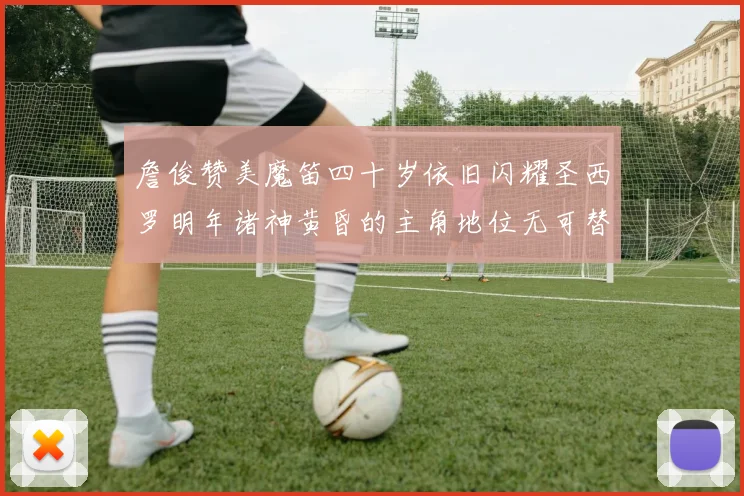 詹俊赞美魔笛四十岁依旧闪耀圣西罗明年诸神黄昏的主角地位无可替代