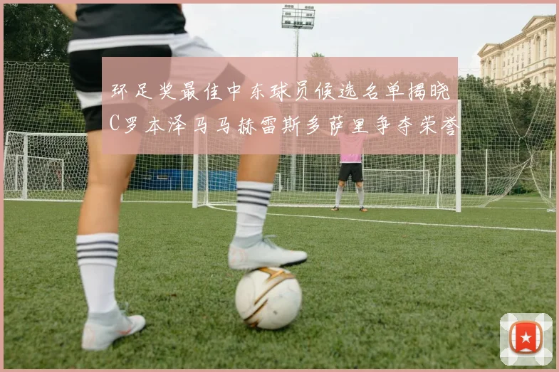 环足奖最佳中东球员候选名单揭晓C罗本泽马马赫雷斯多萨里争夺荣誉