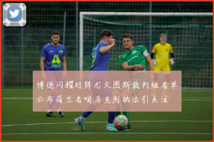 博德闪耀对阵尤文图斯裁判组名单公布荷兰名哨马克列执法引关注