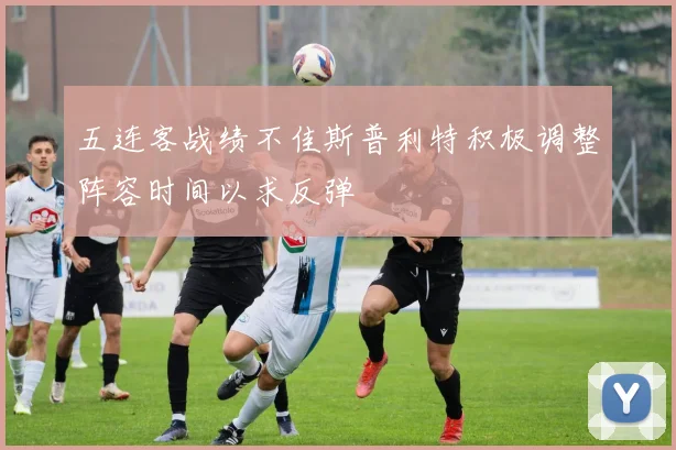 五连客战绩不佳斯普利特积极调整阵容时间以求反弹