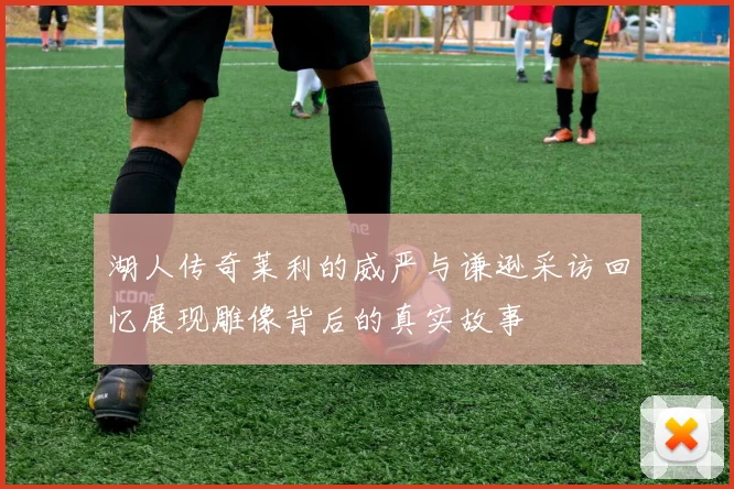 湖人传奇莱利的威严与谦逊采访回忆展现雕像背后的真实故事