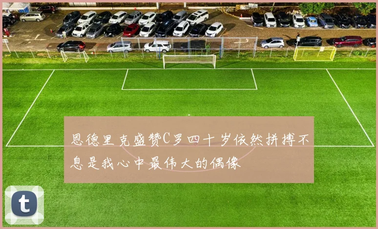 恩德里克盛赞C罗四十岁依然拼搏不息是我心中最伟大的偶像