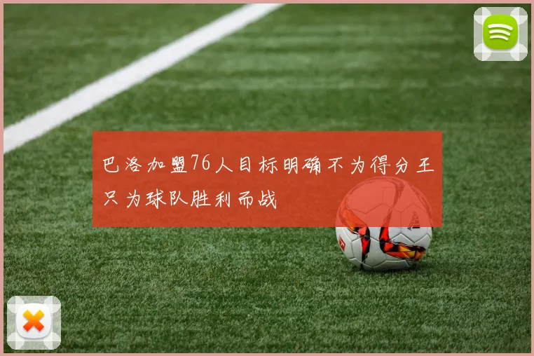巴洛加盟76人目标明确不为得分王只为球队胜利而战