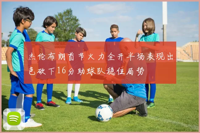 杰伦布朗首节火力全开半场表现出色砍下16分助球队稳住局势