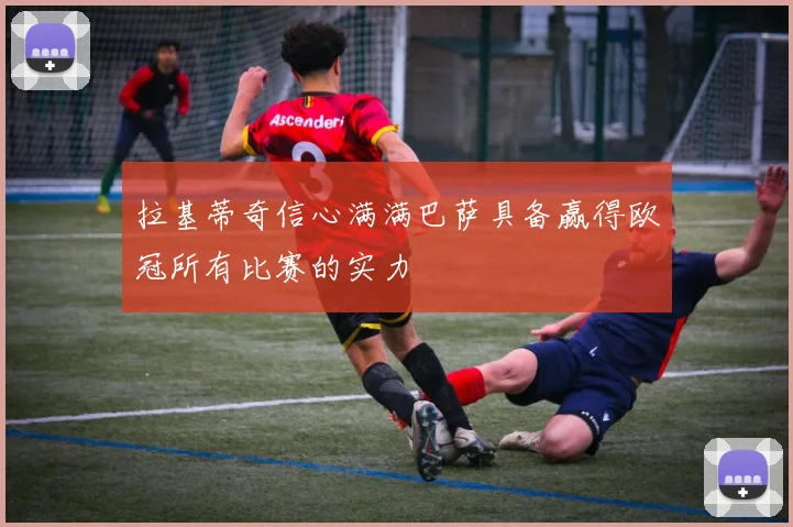 拉基蒂奇信心满满巴萨具备赢得欧冠所有比赛的实力