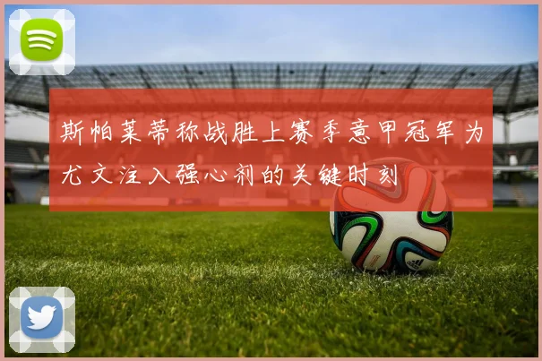 斯帕莱蒂称战胜上赛季意甲冠军为尤文注入强心剂的关键时刻
