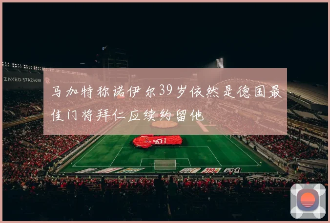 马加特称诺伊尔39岁依然是德国最佳门将拜仁应续约留他
