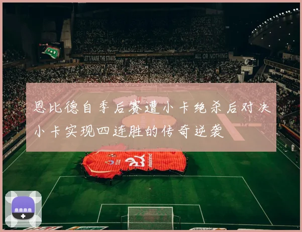 恩比德自季后赛遭小卡绝杀后对决小卡实现四连胜的传奇逆袭