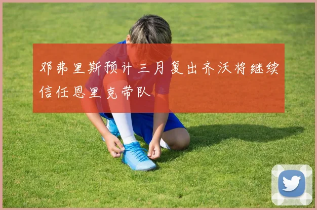 邓弗里斯预计三月复出齐沃将继续信任恩里克带队