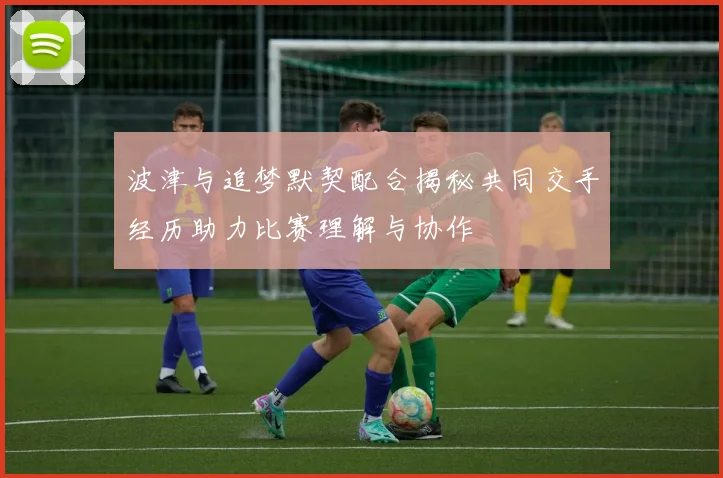 波津与追梦默契配合揭秘共同交手经历助力比赛理解与协作