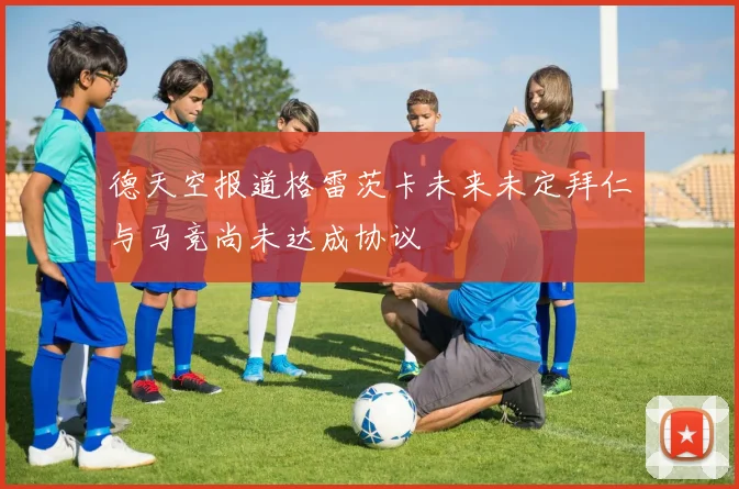 德天空报道格雷茨卡未来未定拜仁与马竞尚未达成协议