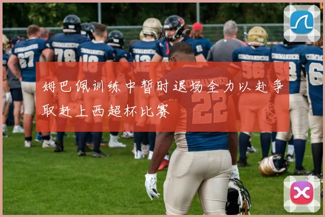 姆巴佩训练中暂时退场全力以赴争取赶上西超杯比赛