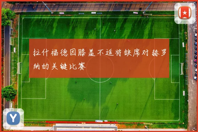 拉什福德因膝盖不适将缺席对赫罗纳的关键比赛