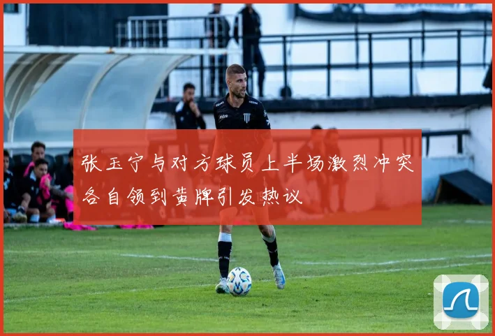 张玉宁与对方球员上半场激烈冲突各自领到黄牌引发热议