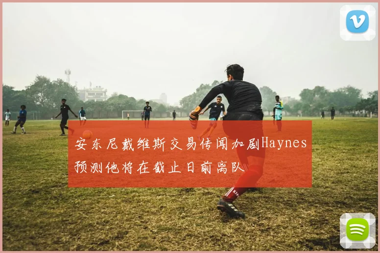 安东尼戴维斯交易传闻加剧Haynes预测他将在截止日前离队