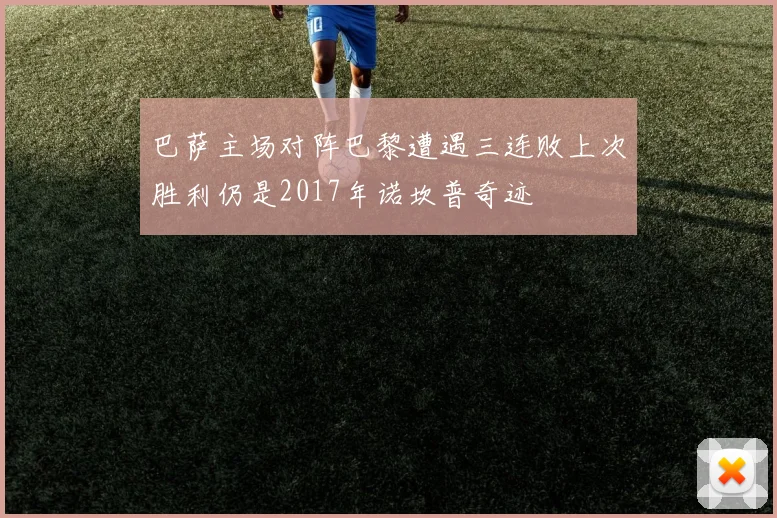 巴萨主场对阵巴黎遭遇三连败上次胜利仍是2017年诺坎普奇迹